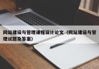 网站建设与管理课程设计论文（网站建设与管理试题及答案）