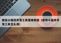 微信小程序开发工具使用教程（微信小程序开发工具怎么用）