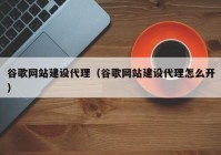 谷歌网站建设代理（谷歌网站建设代理怎么开）