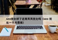 seo优化好了还用天天优化吗（seo 优化一个月费用）