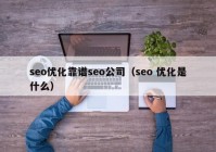 seo优化靠谱seo公司（seo 优化是什么）