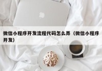 微信小程序开发流程代码怎么弄（微信小程序开发）