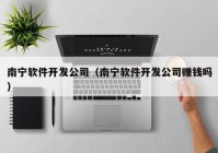 南宁软件开发公司（南宁软件开发公司赚钱吗）