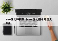 seo优化师前景（seo 优化技术难度大吗）