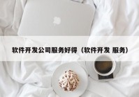 软件开发公司服务好得（软件开发 服务）