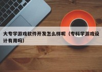 大专学游戏软件开发怎么样呢（专科学游戏设计有用吗）