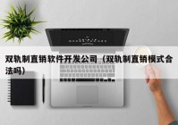 双轨制直销软件开发公司（双轨制直销模式合法吗）