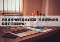 网站建设和网页设计的区别（网站建设和网页设计的区别是什么）