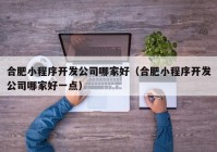 合肥小程序开发公司哪家好（合肥小程序开发公司哪家好一点）