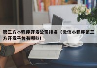 第三方小程序开发公司排名（微信小程序第三方开发平台有哪些）