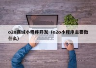 o2o商城小程序开发（o2o小程序主要做什么）