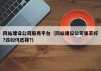 网站建设公司服务平台（网站建设公司哪家好?该如何选择?）