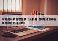 网站建设和管理是教什么科目（网站建设和管理是教什么科目的）