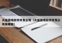 大连游戏软件开发公司（大连游戏软件开发公司有哪些）