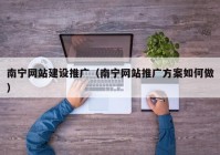 南宁网站建设推广（南宁网站推广方案如何做）