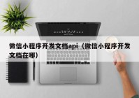 微信小程序开发文档api（微信小程序开发文档在哪）