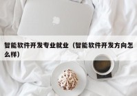 智能软件开发专业就业（智能软件开发方向怎么样）