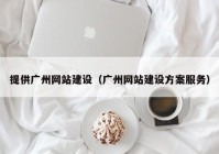 提供广州网站建设（广州网站建设方案服务）