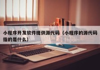 小程序开发软件提供源代码（小程序的源代码指的是什么）