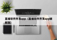 直播软件开发app（直播软件开发app破解版）