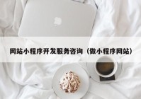 网站小程序开发服务咨询（做小程序网站）