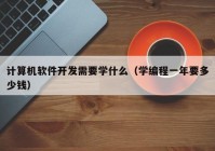 计算机软件开发需要学什么（学编程一年要多少钱）