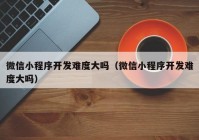 微信小程序开发难度大吗（微信小程序开发难度大吗）