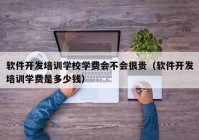 软件开发培训学校学费会不会很贵（软件开发培训学费是多少钱）