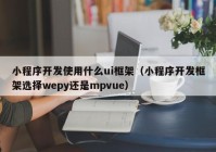 小程序开发使用什么ui框架（小程序开发框架选择wepy还是mpvue）