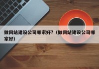 做网站建设公司哪家好?（做网站建设公司哪家好）