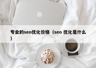 专业的seo优化价格（seo 优化是什么）