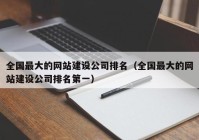 全国最大的网站建设公司排名（全国最大的网站建设公司排名第一）